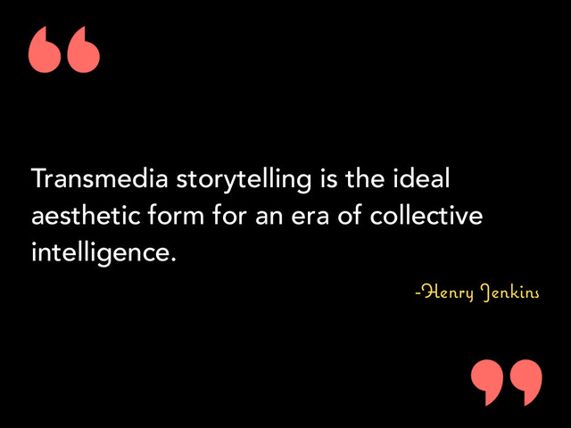 Transmedia storytelling is the ideal
aesthetic form for an era of collective
intelligence.
-Henry Jenkins
