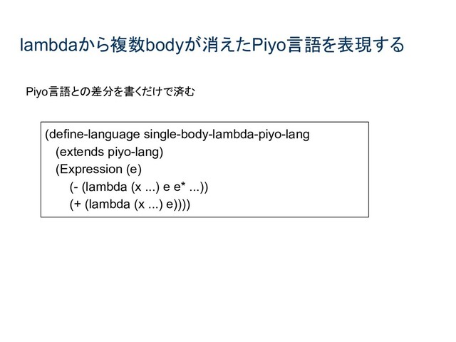 lambdaから複数bodyが消えたPiyo言語を表現する
(define-language single-body-lambda-piyo-lang
(extends piyo-lang)
(Expression (e)
(- (lambda (x ...) e e* ...))
(+ (lambda (x ...) e))))
Piyo言語との差分を書くだけで済む
