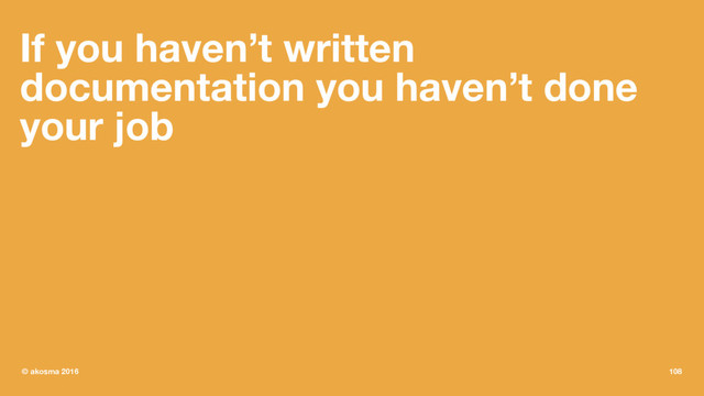 If you haven’t written
documentation you haven’t done
your job
© akosma 2016 108
