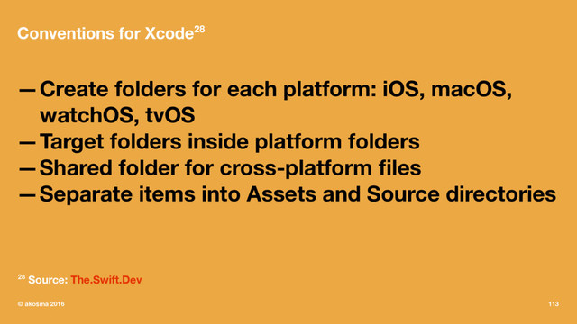 Conventions for Xcode28
—Create folders for each platform: iOS, macOS,
watchOS, tvOS
—Target folders inside platform folders
—Shared folder for cross-platform ﬁles
—Separate items into Assets and Source directories
28 Source: The.Swift.Dev
© akosma 2016 113
