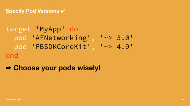 Specify Pod Versions ✔
target 'MyApp' do
pod 'AFNetworking', '~> 3.0'
pod 'FBSDKCoreKit', '~> 4.9'
end
➡ Choose your pods wisely!
© akosma 2016 116
