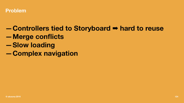 Problem
—Controllers tied to Storyboard ➡ hard to reuse
—Merge conﬂicts
—Slow loading
—Complex navigation
© akosma 2016 124
