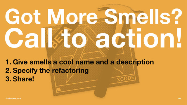 Got More Smells?
Call to action!
1. Give smells a cool name and a description
2. Specify the refactoring
3. Share!
© akosma 2016 141
