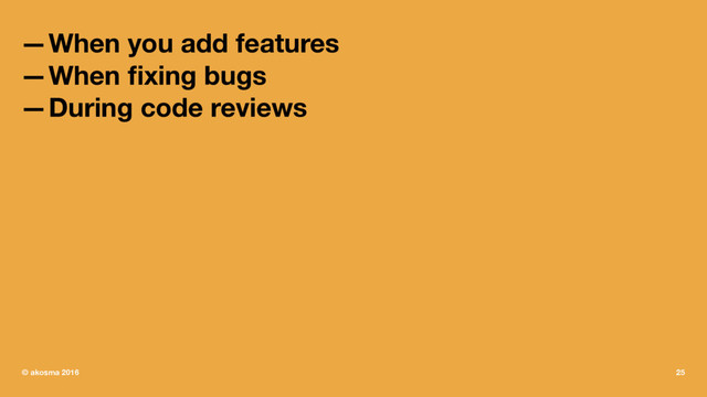 —When you add features
—When ﬁxing bugs
—During code reviews
© akosma 2016 25
