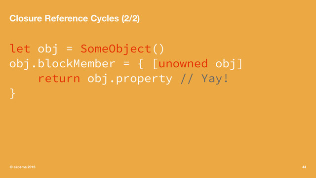 Closure Reference Cycles (2/2)
let obj = SomeObject()
obj.blockMember = { [unowned obj]
return obj.property // Yay!
}
© akosma 2016 44
