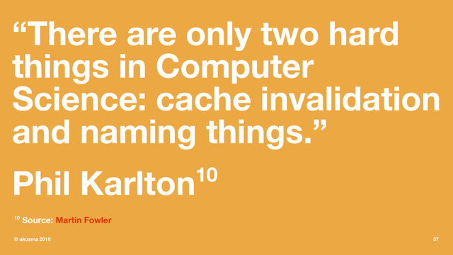 “There are only two hard
things in Computer
Science: cache invalidation
and naming things.”
Phil Karlton10
10 Source: Martin Fowler
© akosma 2016 57
