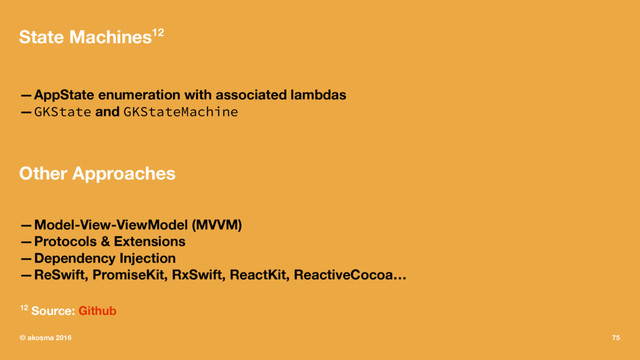 State Machines12
—AppState enumeration with associated lambdas
—GKState and GKStateMachine
Other Approaches
—Model-View-ViewModel (MVVM)
—Protocols & Extensions
—Dependency Injection
—ReSwift, PromiseKit, RxSwift, ReactKit, ReactiveCocoa…
12 Source: Github
© akosma 2016 75
