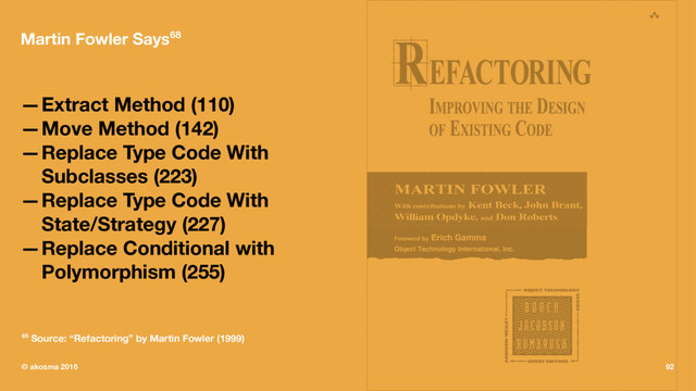Martin Fowler Says68
—Extract Method (110)
—Move Method (142)
—Replace Type Code With
Subclasses (223)
—Replace Type Code With
State/Strategy (227)
—Replace Conditional with
Polymorphism (255)
68 Source: “Refactoring” by Martin Fowler (1999)
© akosma 2016 92

