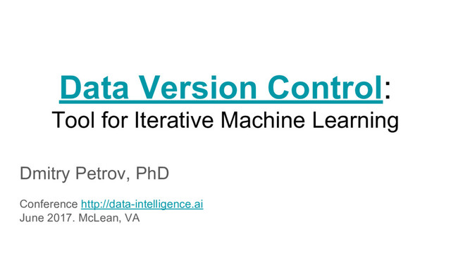 Data Version Control:
Tool for Iterative Machine Learning
Dmitry Petrov, PhD
Conference http://data-intelligence.ai
June 2017. McLean, VA

