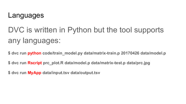 Languages
DVC is written in Python but the tool supports
any languages:
$ dvc run python code/train_model.py data/matrix-train.p 20170426 data/model.p
$ dvc run Rscript prc_plot.R data/model.p data/matrix-test.p data/prc.jpg
$ dvc run MyApp data/input.tsv data/output.tsv
