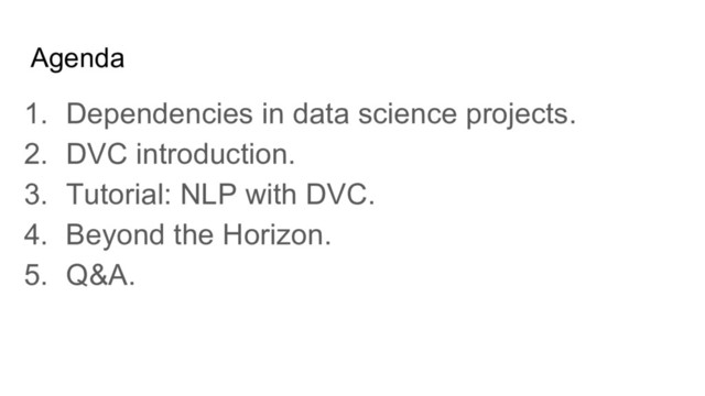Agenda
1. Dependencies in data science projects.
2. DVC introduction.
3. Tutorial: NLP with DVC.
4. Beyond the Horizon.
5. Q&A.
