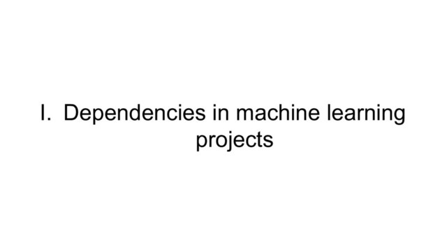 I. Dependencies in machine learning
projects
