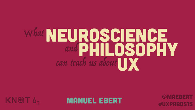 NEUROSCIENCE
PHILOSOPHY
UX
can teach us about
What
and
@maebert
#UXPABOS15
MANUEL EBERT

