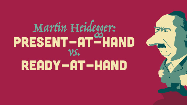 Martin Heidegger:
PRESENT-AT-HAND
vs.
READY-AT-HAND
