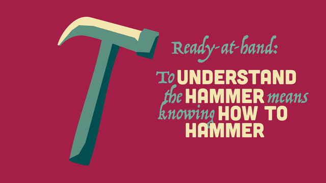 HAMMER
To
UNDERSTAND
the means
HOW To
knowing
HAMMER
Ready-at-hand:
