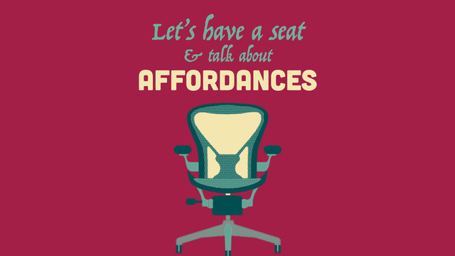 AFFORDANCES
Let’s have a seat
& talk about
