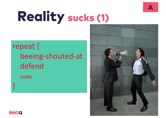 Reality sucks (1)
A
repeat {
beeing-shouted-at
defend
code
}
