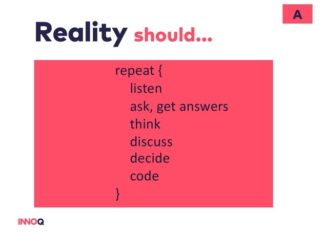 Reality should...
A
repeat {
listen
ask, get answers
think
discuss
decide
code
}

