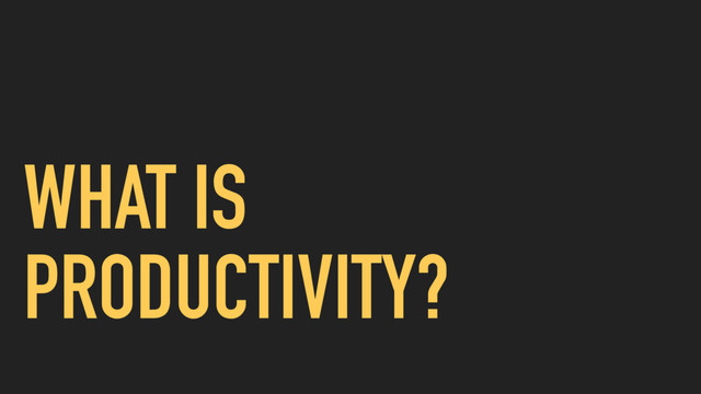 WHAT IS
PRODUCTIVITY?
