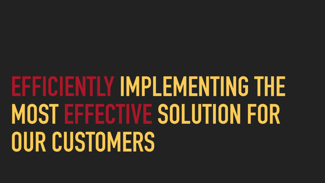 EFFICIENTLY IMPLEMENTING THE
MOST EFFECTIVE SOLUTION FOR
OUR CUSTOMERS

