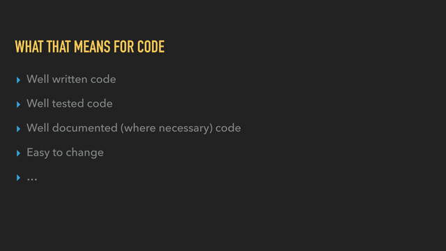 WHAT THAT MEANS FOR CODE
▸ Well written code
▸ Well tested code
▸ Well documented (where necessary) code
▸ Easy to change
▸ …
