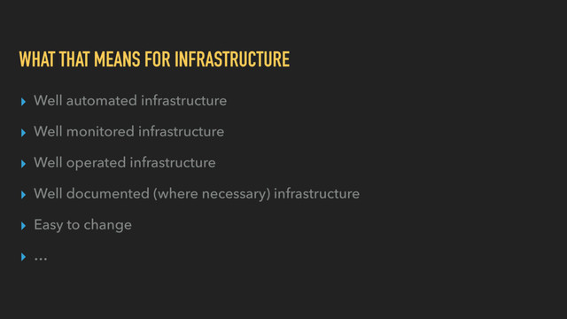 WHAT THAT MEANS FOR INFRASTRUCTURE
▸ Well automated infrastructure
▸ Well monitored infrastructure
▸ Well operated infrastructure
▸ Well documented (where necessary) infrastructure
▸ Easy to change
▸ …
