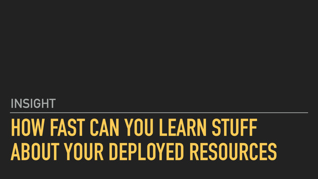 HOW FAST CAN YOU LEARN STUFF
ABOUT YOUR DEPLOYED RESOURCES
INSIGHT
