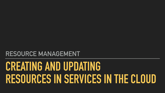 CREATING AND UPDATING
RESOURCES IN SERVICES IN THE CLOUD
RESOURCE MANAGEMENT
