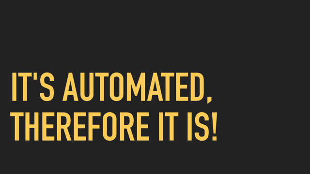 IT'S AUTOMATED,
THEREFORE IT IS!
