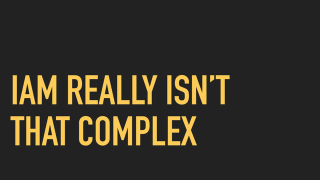 IAM REALLY ISN’T
THAT COMPLEX
