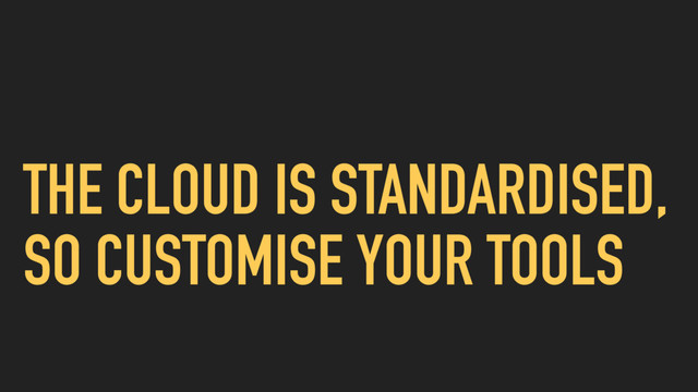 THE CLOUD IS STANDARDISED,
SO CUSTOMISE YOUR TOOLS
