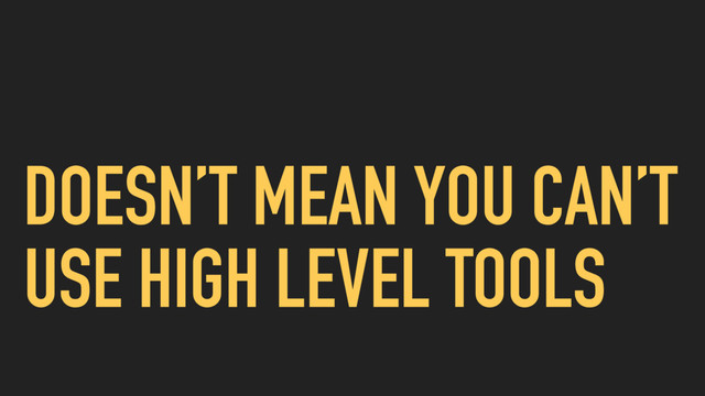 DOESN’T MEAN YOU CAN’T
USE HIGH LEVEL TOOLS

