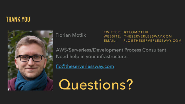 THANK YOU
Florian Motlik
Questions?
AWS/Serverless/Development Process Consultant 
Need help in your infrastructure:
ﬂo@theserverlessway.com
T W I T T E R : @ F L O M O T L I K
W E B S I T E : T H E S E R V E R L E S S WAY. C O M
E M A I L : F L O @ T H E S E R V E R L E S S WAY. C O M

