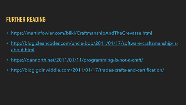 FURTHER READING
‣ https://martinfowler.com/bliki/CraftmanshipAndTheCrevasse.html
‣ http://blog.cleancoder.com/uncle-bob/2011/01/17/software-craftsmanship-is-
about.html
‣ https://dannorth.net/2011/01/11/programming-is-not-a-craft/
‣ http://blog.gdinwiddie.com/2011/01/17/trades-crafts-and-certiﬁcation/
