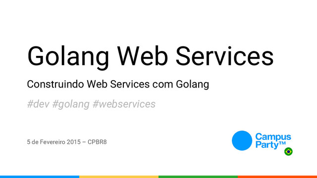 Golang Web Services
Construindo Web Services com Golang
5 de Fevereiro 2015 – CPBR8
#dev #golang #webservices

