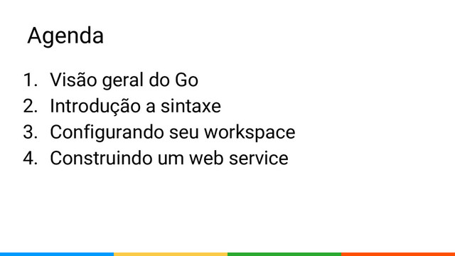 Agenda
1. Visão geral do Go
2. Introdução a sintaxe
3. Configurando seu workspace
4. Construindo um web service
