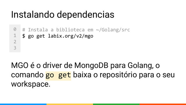 0
1
2
3
MGO é o driver de MongoDB para Golang, o
comando go get baixa o repositório para o seu
workspace.
Instalando dependencias
# Instala a biblioteca em ~/Golang/src
$ go get labix.org/v2/mgo
