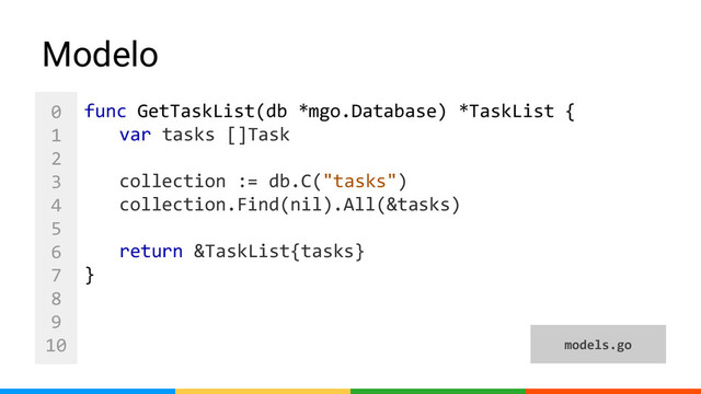 0
1
2
3
4
5
6
7
8
9
10
Modelo
func GetTaskList(db *mgo.Database) *TaskList {
var tasks []Task
collection := db.C("tasks")
collection.Find(nil).All(&tasks)
return &TaskList{tasks}
}
models.go
