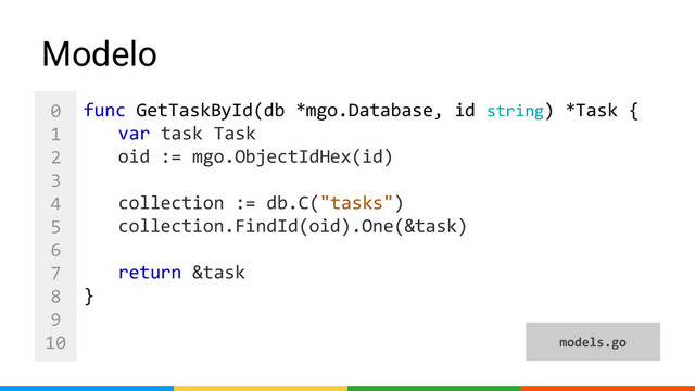 0
1
2
3
4
5
6
7
8
9
10
Modelo
func GetTaskById(db *mgo.Database, id string) *Task {
var task Task
oid := mgo.ObjectIdHex(id)
collection := db.C("tasks")
collection.FindId(oid).One(&task)
return &task
}
models.go
