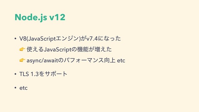 Node.js v12
• V8(JavaScriptΤϯδϯ)͕v7.4ʹͳͬͨ 
 ࢖͑ΔJavaScriptͷػೳ͕૿͑ͨ 
 async/awaitͷύϑΥʔϚϯε޲্ etc
• TLS 1.3Λαϙʔτ
• etc
