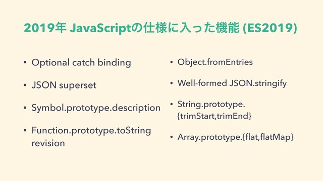 2019೥ JavaScriptͷ࢓༷ʹೖͬͨػೳ (ES2019)
• Optional catch binding
• JSON superset
• Symbol.prototype.description
• Function.prototype.toString
revision
• Object.fromEntries
• Well-formed JSON.stringify
• String.prototype.
{trimStart,trimEnd}
• Array.prototype.{ﬂat,ﬂatMap}
