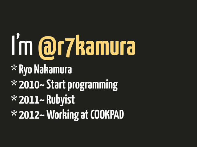 I’m @r7kamura
* Ryo Nakamura
* 2010~ Start programming
* 2011~ Rubyist
* 2012~ Working at COOKPAD
