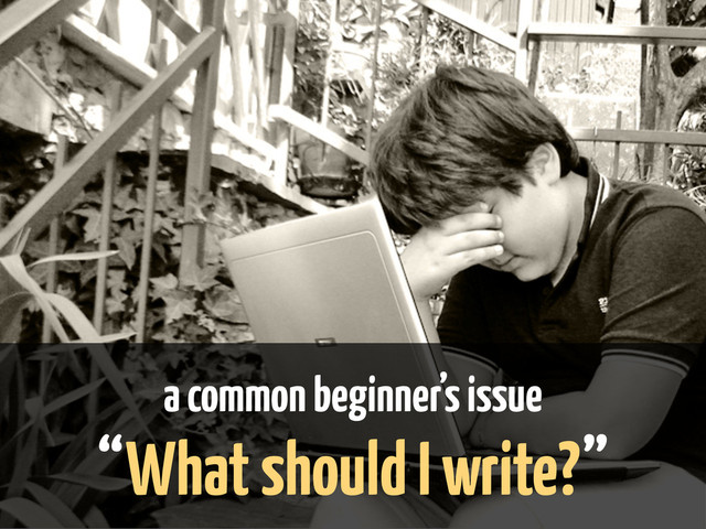 a common beginner’s issue
“What should I write?”
