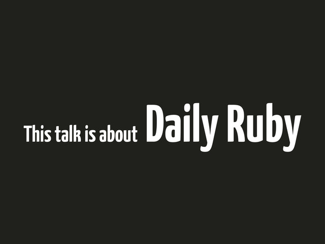 This talk is about
Daily Ruby
