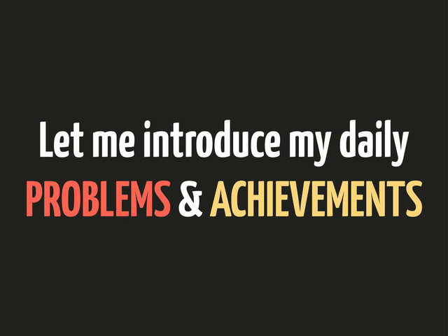Let me introduce my daily
PROBLEMS & ACHIEVEMENTS
