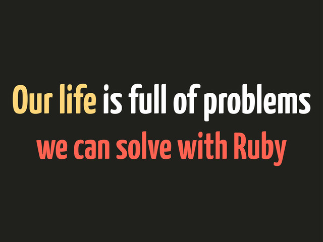 Our life is full of problems
we can solve with Ruby
