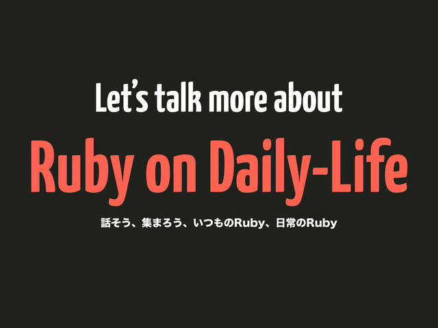 Let’s talk more about
Ruby on Daily-Life
࿩ͦ͏ɺू·Ζ͏ɺ͍ͭ΋ͷ3VCZɺ೔ৗͷ3VCZ
