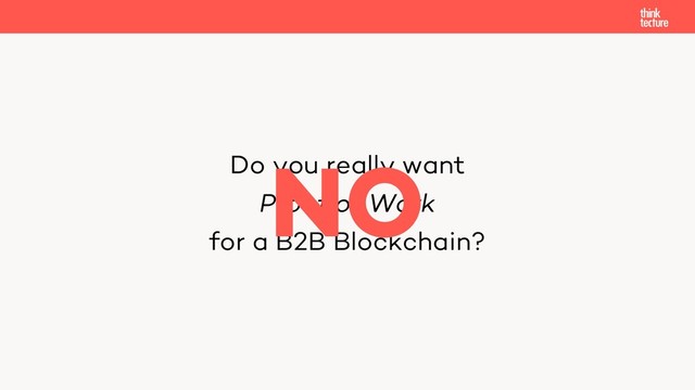 Do you really want
Proof of Work
for a B2B Blockchain?
NO
