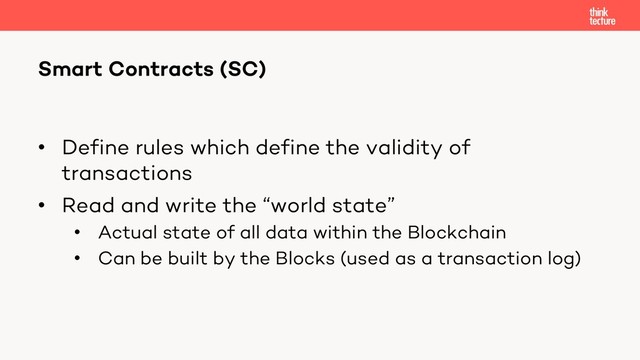 • Define rules which define the validity of
transactions
• Read and write the “world state”
• Actual state of all data within the Blockchain
• Can be built by the Blocks (used as a transaction log)
Smart Contracts (SC)
