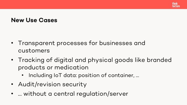 • Transparent processes for businesses and
customers
• Tracking of digital and physical goods like branded
products or medication
• Including IoT data: position of container, …
• Audit/revision security
• … without a central regulation/server
New Use Cases
